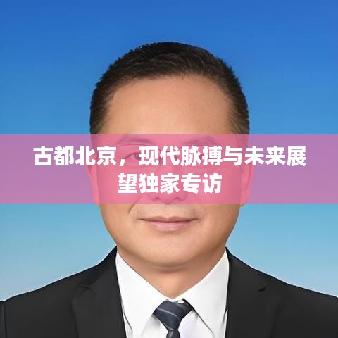 古都北京，現(xiàn)代脈搏與未來展望獨家專訪