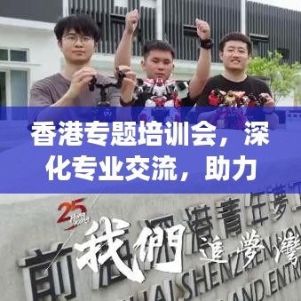 香港專題培訓(xùn)會，深化專業(yè)交流，助力行業(yè)飛躍發(fā)展