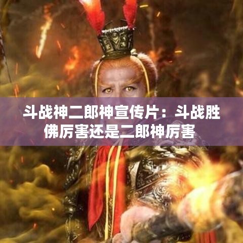 斗戰(zhàn)神二郎神宣傳片：斗戰(zhàn)勝佛厲害還是二郎神厲害 