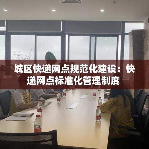 城區(qū)快遞網(wǎng)點規(guī)范化建設(shè)：快遞網(wǎng)點標(biāo)準(zhǔn)化管理制度 