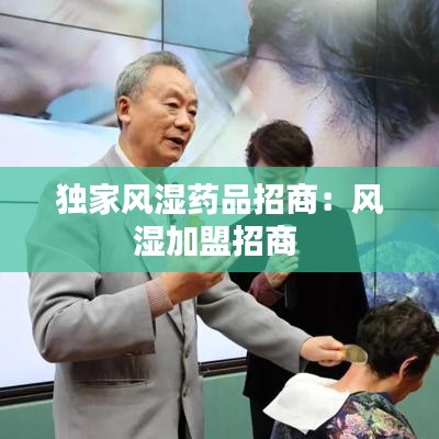獨(dú)家風(fēng)濕藥品招商：風(fēng)濕加盟招商 
