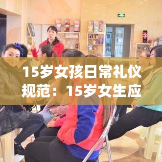 15歲女孩日常禮儀規(guī)范：15歲女生應該注意什么 
