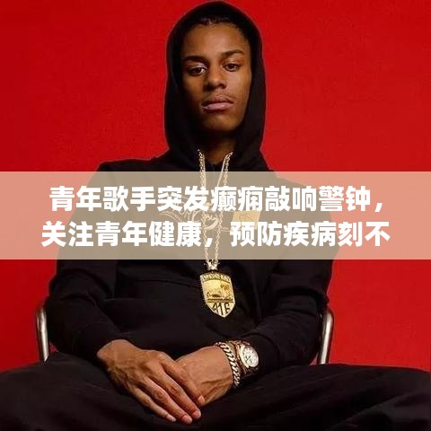 青年歌手突發(fā)癲癇敲響警鐘，關(guān)注青年健康，預(yù)防疾病刻不容緩！