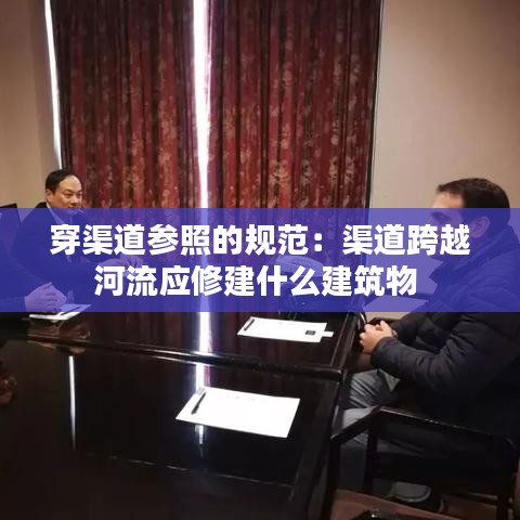 穿渠道參照的規(guī)范：渠道跨越河流應(yīng)修建什么建筑物 