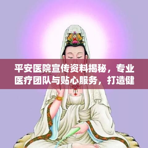 平安醫(yī)院宣傳資料揭秘，專業(yè)醫(yī)療團(tuán)隊(duì)與貼心服務(wù)，打造健康保障新標(biāo)桿