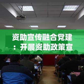 資助宣傳融合黨建：開(kāi)展資助政策宣傳 