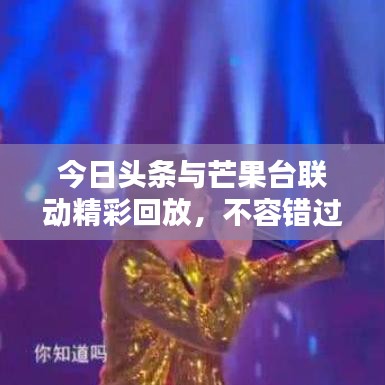 今日頭條與芒果臺(tái)聯(lián)動(dòng)精彩回放，不容錯(cuò)過的新聞與娛樂盛宴
