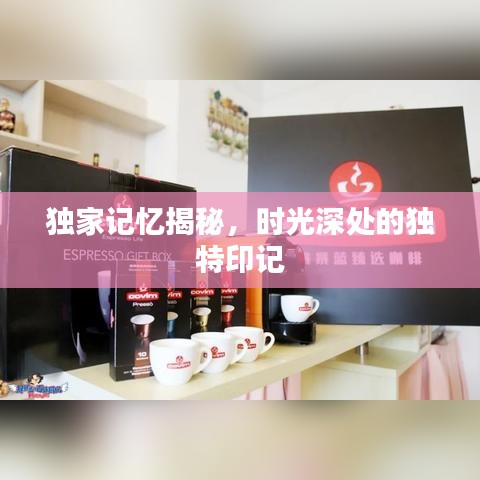 獨家記憶揭秘，時光深處的獨特印記
