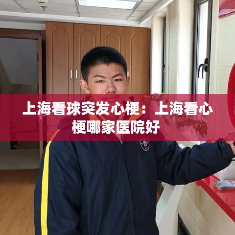 上?？辞蛲话l(fā)心梗：上?？葱墓Ｄ募裔t(yī)院好 