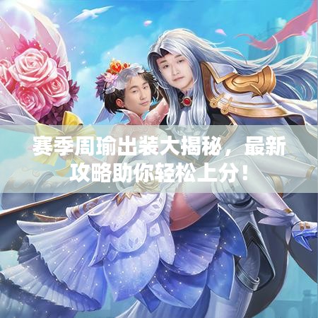 賽季周瑜出裝大揭秘，最新攻略助你輕松上分！