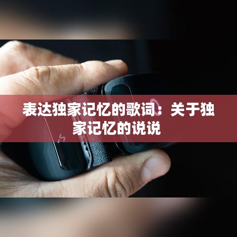 表達(dá)獨(dú)家記憶的歌詞：關(guān)于獨(dú)家記憶的說(shuō)說(shuō) 