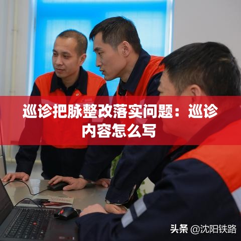 巡診把脈整改落實(shí)問題：巡診內(nèi)容怎么寫 