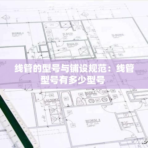 線管的型號與鋪設(shè)規(guī)范：線管型號有多少型號 