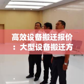 高效設(shè)備搬遷報(bào)價(jià)：大型設(shè)備搬遷方案范文 