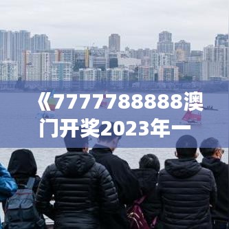 《7777788888澳門開獎(jiǎng)2023年一》｜絕對(duì)經(jīng)典解釋落實(shí)