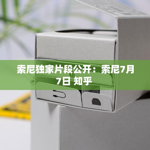 索尼獨家片段公開：索尼7月7日 知乎 