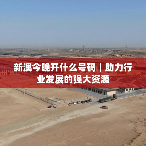 新澳今晚開什么號(hào)碼｜助力行業(yè)發(fā)展的強(qiáng)大資源