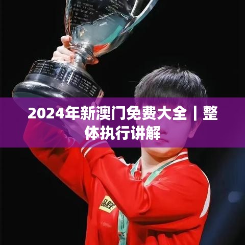 2024年新澳門免費大全｜整體執(zhí)行講解