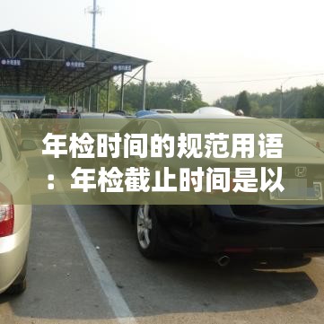 年檢時(shí)間的規(guī)范用語(yǔ)：年檢截止時(shí)間是以什么為準(zhǔn)的 