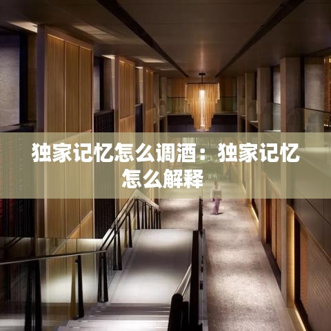 獨家記憶怎么調酒：獨家記憶怎么解釋 