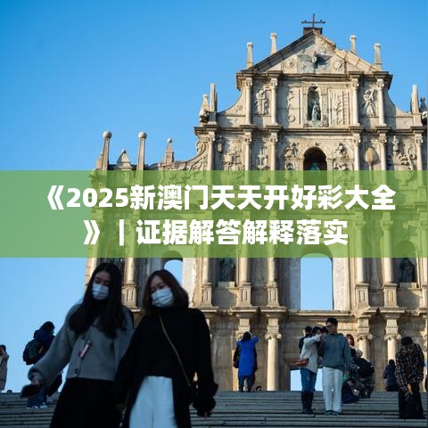 《2025新澳門天天開好彩大全》｜證據解答解釋落實