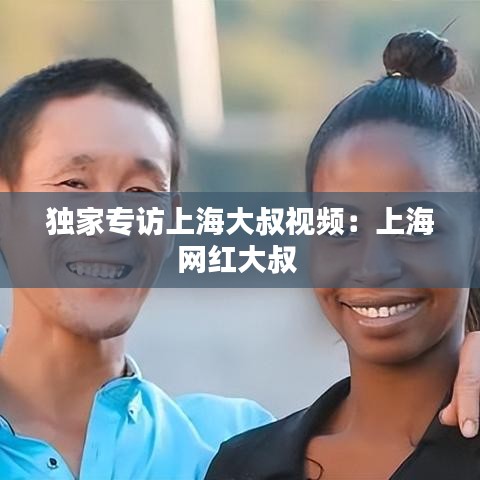獨家專訪上海大叔視頻：上海網(wǎng)紅大叔 