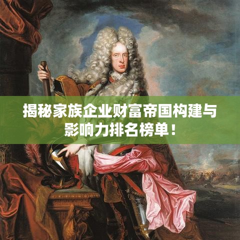 揭秘家族企業(yè)財(cái)富帝國構(gòu)建與影響力排名榜單！