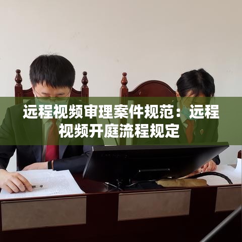 遠程視頻審理案件規(guī)范：遠程視頻開庭流程規(guī)定 