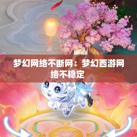夢幻網(wǎng)絡不斷網(wǎng)：夢幻西游網(wǎng)絡不穩(wěn)定 