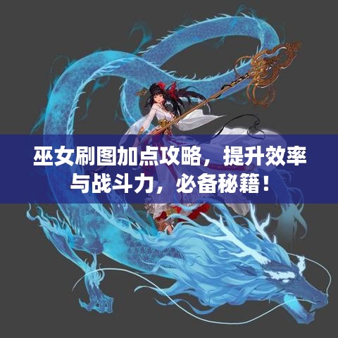 巫女刷圖加點攻略，提升效率與戰(zhàn)斗力，必備秘籍！