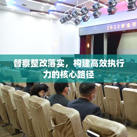 督察整改落實，構(gòu)建高效執(zhí)行力的核心路徑