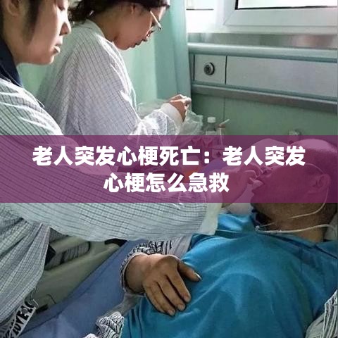 老人突發(fā)心梗死亡：老人突發(fā)心梗怎么急救 