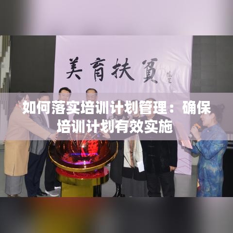 如何落實(shí)培訓(xùn)計劃管理：確保培訓(xùn)計劃有效實(shí)施 