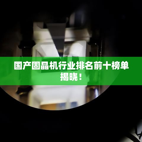 國產(chǎn)固晶機(jī)行業(yè)排名前十榜單揭曉！