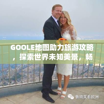 GOOLE地圖助力旅游攻略，探索世界未知美景，暢游全球勝地