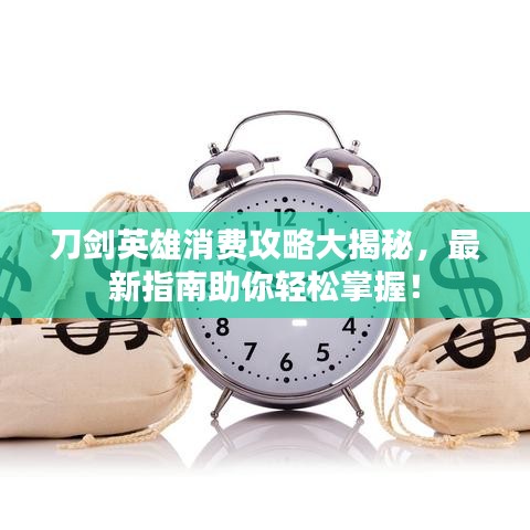 刀劍英雄消費攻略大揭秘，最新指南助你輕松掌握！