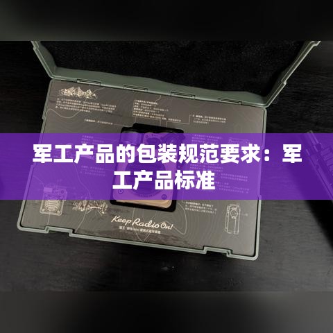 軍工產(chǎn)品的包裝規(guī)范要求：軍工產(chǎn)品標(biāo)準(zhǔn) 