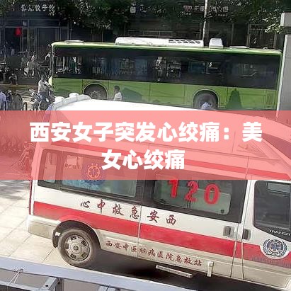 西安女子突發(fā)心絞痛：美女心絞痛 