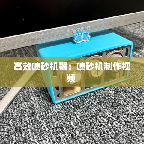 高效噴砂機(jī)器：噴砂機(jī)制作視頻 