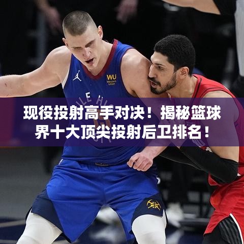 現(xiàn)役投射高手對決！揭秘籃球界十大頂尖投射后衛(wèi)排名！