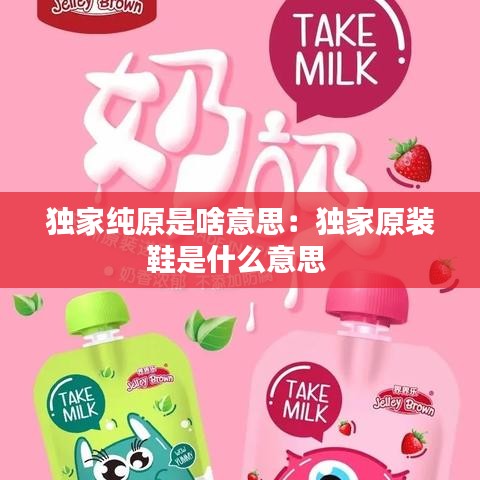 獨(dú)家純原是啥意思：獨(dú)家原裝鞋是什么意思 