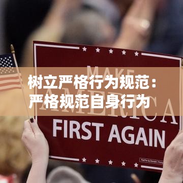 樹立嚴(yán)格行為規(guī)范：嚴(yán)格規(guī)范自身行為 