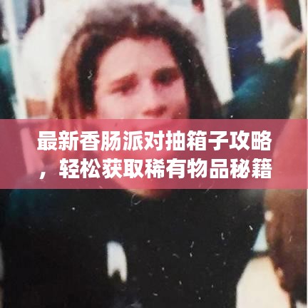 最新香腸派對(duì)抽箱子攻略，輕松獲取稀有物品秘籍！