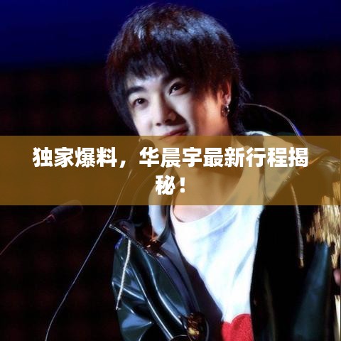 獨(dú)家爆料，華晨宇最新行程揭秘！