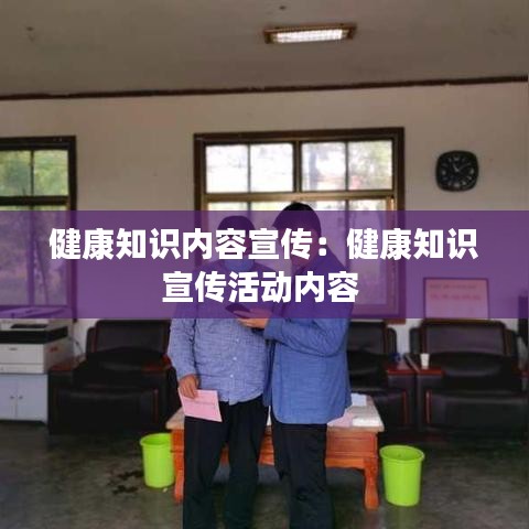 健康知識內(nèi)容宣傳：健康知識宣傳活動內(nèi)容 