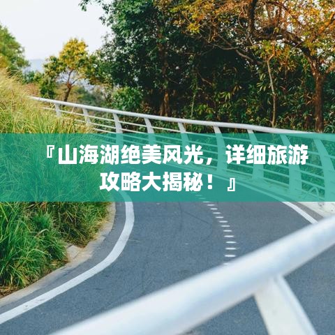 『山海湖絕美風光，詳細旅游攻略大揭秘！』