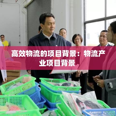 高效物流的項(xiàng)目背景：物流產(chǎn)業(yè)項(xiàng)目背景 