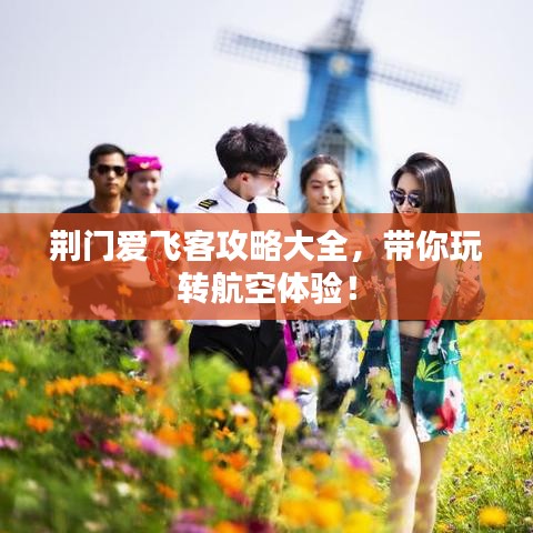 荊門愛飛客攻略大全，帶你玩轉(zhuǎn)航空體驗(yàn)！