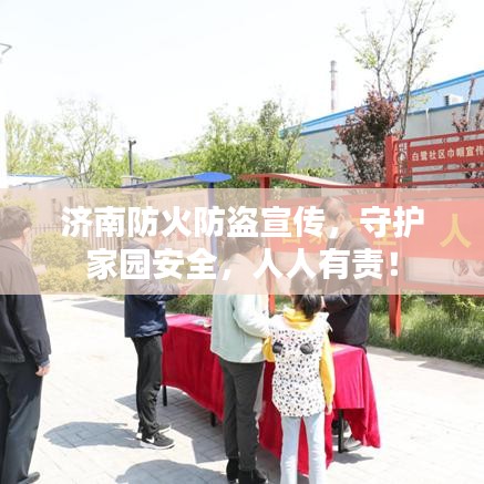 濟(jì)南防火防盜宣傳，守護(hù)家園安全，人人有責(zé)！