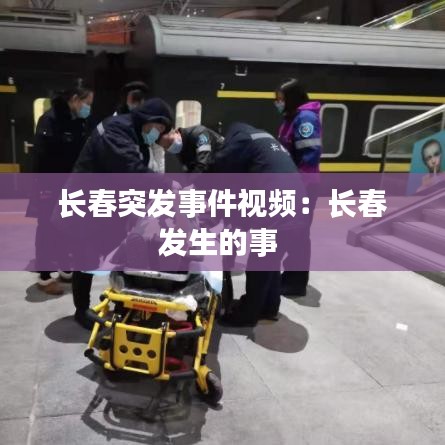 長春突發(fā)事件視頻：長春發(fā)生的事 